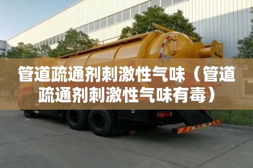 管道疏通劑刺激性氣味（管道疏通劑刺激性氣味有毒）