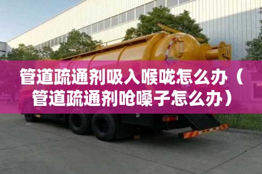 管道疏通劑吸入喉嚨怎么辦（管道疏通劑嗆嗓子怎么辦）