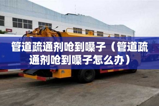 管道疏通劑嗆到嗓子（管道疏通劑嗆到嗓子怎么辦）