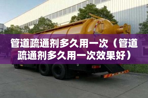 管道疏通劑多久用一次（管道疏通劑多久用一次效果好）