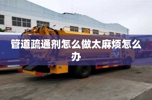 管道疏通劑怎么做太麻煩怎么辦