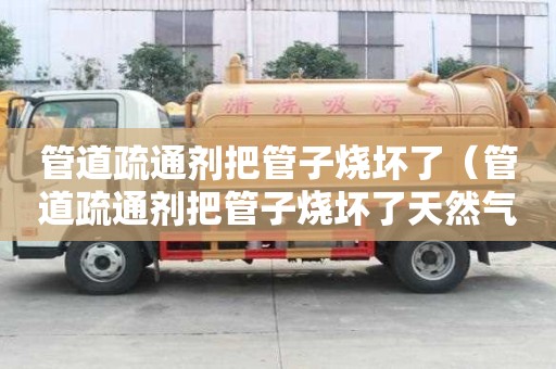 管道疏通劑把管子燒壞了（管道疏通劑把管子燒壞了天然氣也報警了）