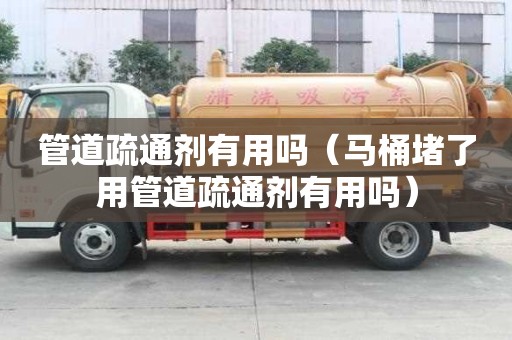 管道疏通劑有用嗎（馬桶堵了用管道疏通劑有用嗎）