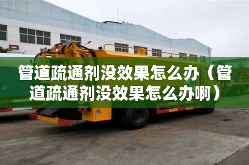 管道疏通劑沒效果怎么辦（管道疏通劑沒效果怎么辦啊）