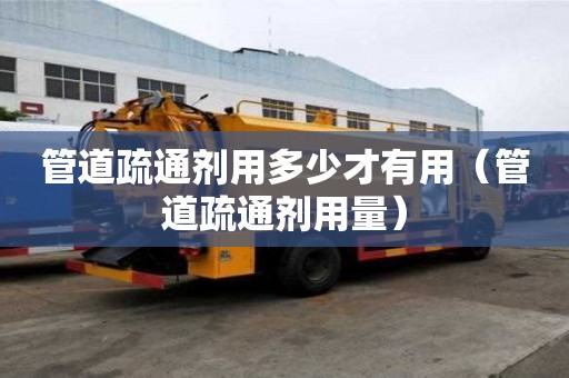 管道疏通劑用多少才有用（管道疏通劑用量）