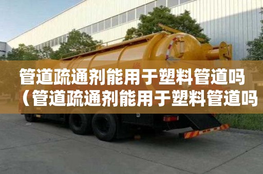 管道疏通劑能用于塑料管道嗎（管道疏通劑能用于塑料管道嗎為什么）