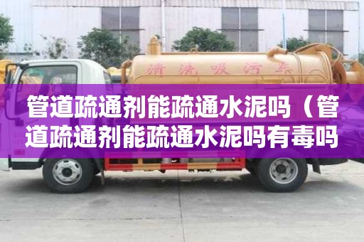 管道疏通劑能疏通水泥嗎（管道疏通劑能疏通水泥嗎有毒嗎）