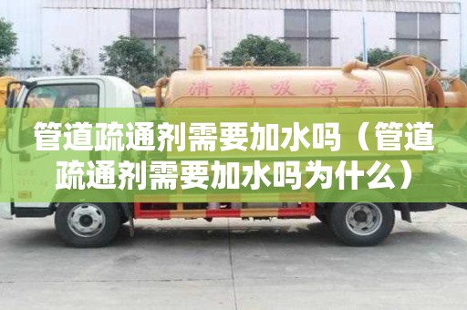 管道疏通劑需要加水嗎（管道疏通劑需要加水嗎為什么）
