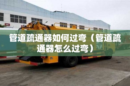 管道疏通器如何過彎（管道疏通器怎么過彎）