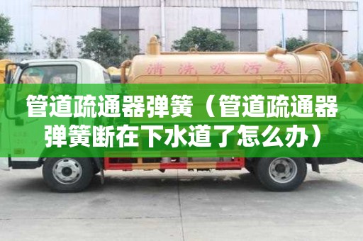 管道疏通器彈簧（管道疏通器彈簧斷在下水道了怎么辦）