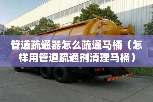 管道疏通器怎么疏通馬桶(怎樣用管道疏通劑清理馬桶) 管道疏通器怎么疏通馬桶(怎樣用管道疏通劑清理馬桶)
