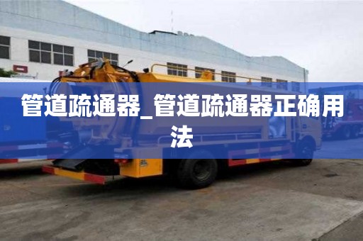管道疏通器_管道疏通器正確用法