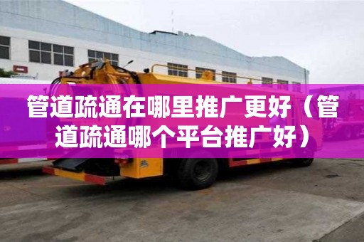 管道疏通在哪里推廣更好（管道疏通哪個平臺推廣好）
