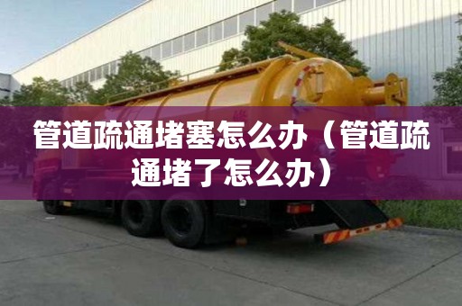 管道疏通堵塞怎么辦（管道疏通堵了怎么辦）