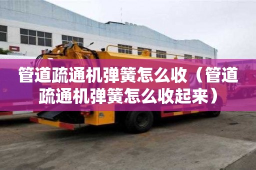 管道疏通機(jī)彈簧怎么收（管道疏通機(jī)彈簧怎么收起來）