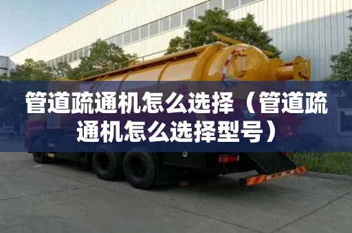 管道疏通機(jī)怎么選擇（管道疏通機(jī)怎么選擇型號(hào)）
