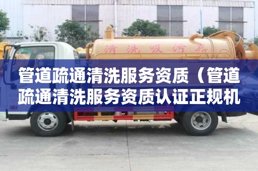 管道疏通清洗服務(wù)資質(zhì)（管道疏通清洗服務(wù)資質(zhì)認證正規(guī)機構(gòu)頒發(fā)）