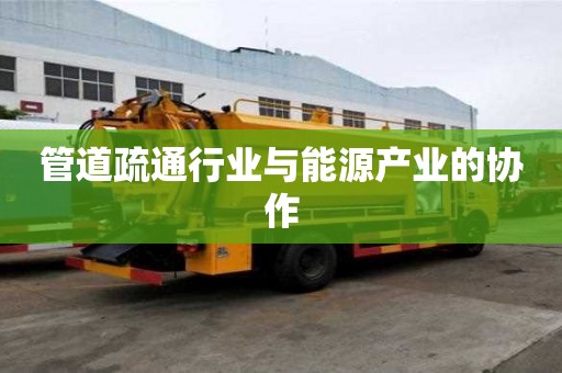 管道疏通行業與能源產業的協作 管道疏通行業與能源產業的協作