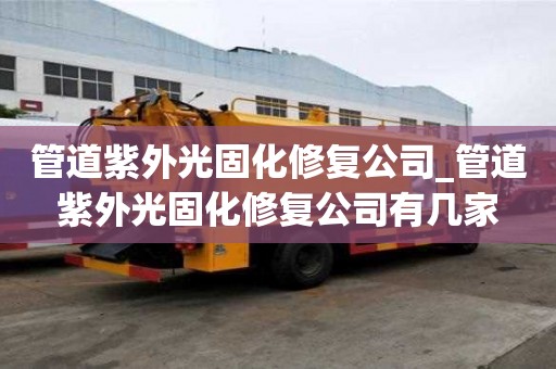 管道紫外光固化修復公司_管道紫外光固化修復公司有幾家