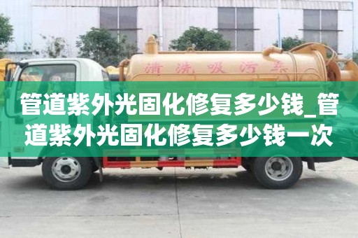 管道紫外光固化修復(fù)多少錢_管道紫外光固化修復(fù)多少錢一次