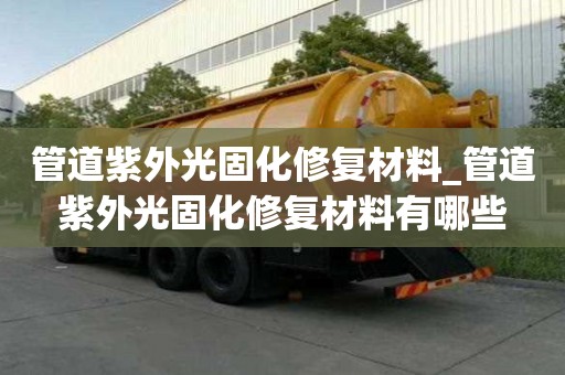 管道紫外光固化修復材料_管道紫外光固化修復材料有哪些