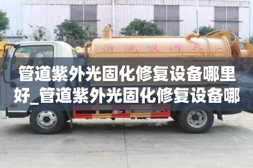 管道紫外光固化修復設備哪里好_管道紫外光固化修復設備哪里好用