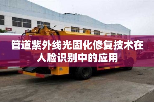 管道紫外線光固化修復(fù)技術(shù)在人臉識別中的應(yīng)用 管道紫外線光固化修復(fù)技術(shù)在人臉識別中的應(yīng)用
