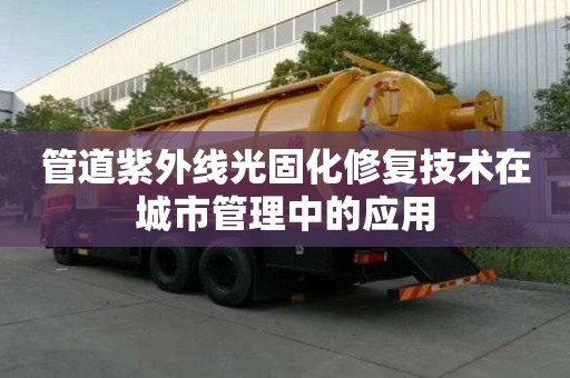 管道紫外線光固化修復技術在城市管理中的應用 管道紫外線光固化修復技術在城市管理中的應用
