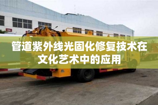 管道紫外線光固化修復技術在文化藝術中的應用