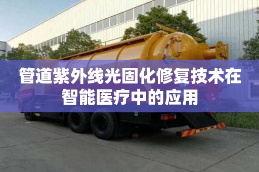 管道紫外線光固化修復(fù)技術(shù)在智能醫(yī)療中的應(yīng)用 管道紫外線光固化修復(fù)技術(shù)在智能醫(yī)療中的應(yīng)用