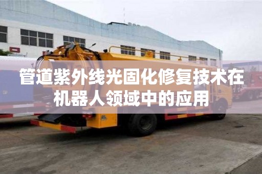 管道紫外線光固化修復技術在機器人領域中的應用
