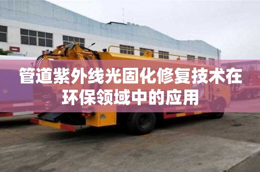管道紫外線光固化修復(fù)技術(shù)在環(huán)保領(lǐng)域中的應(yīng)用