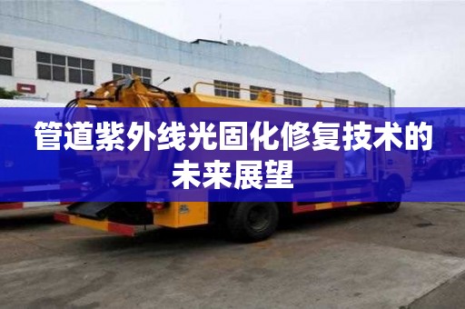 管道紫外線光固化修復(fù)技術(shù)的未來展望 管道紫外線光固化修復(fù)技術(shù)的未來展望