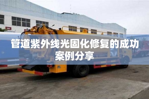管道紫外線光固化修復的成功案例分享 管道紫外線光固化修復的成功案例分享