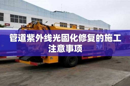 管道紫外線光固化修復的施工注意事項 管道紫外線光固化修復的施工注意事項