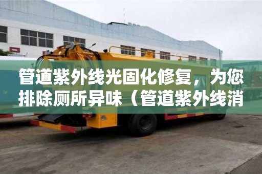 管道紫外線光固化修復(fù)，為您排除廁所異味（管道紫外線消毒器安裝圖）