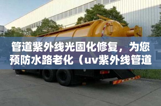 管道紫外線光固化修復，為您預防水路老化（uv紫外線管道修復流程）