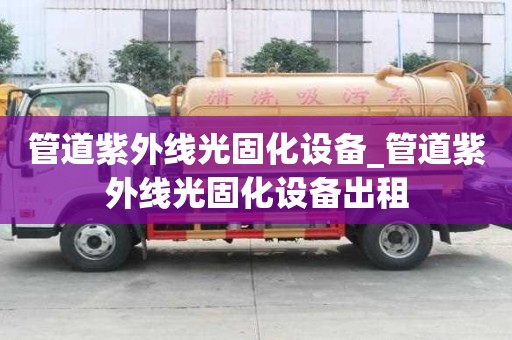 管道紫外線光固化設備_管道紫外線光固化設備出租