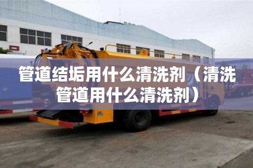 管道結(jié)垢用什么清洗劑（清洗管道用什么清洗劑）