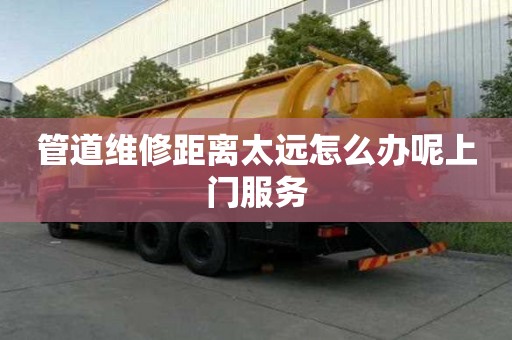 管道維修距離太遠怎么辦呢上門服務