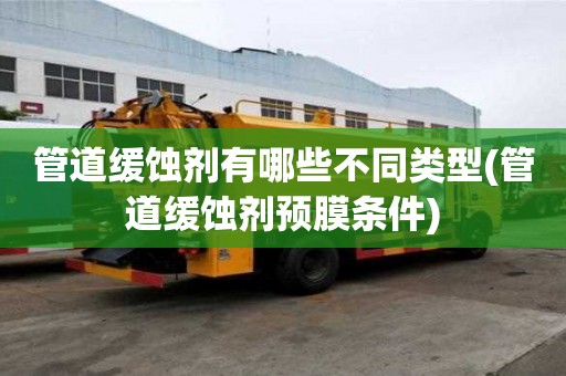 管道緩蝕劑有哪些不同類型(管道緩蝕劑預(yù)膜條件)