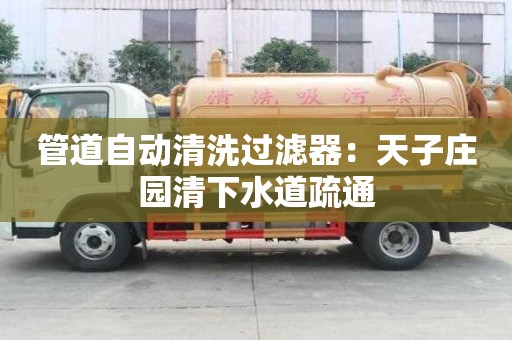 管道自動清洗過濾器：天子莊園清下水道疏通