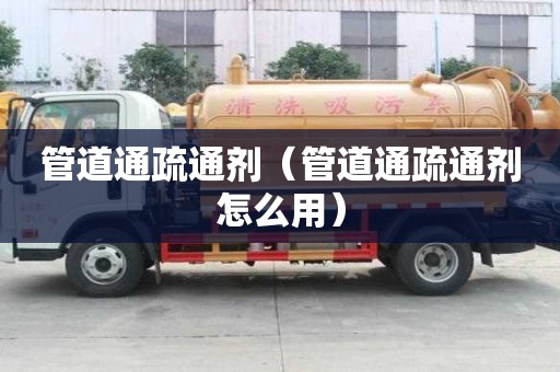 管道通疏通劑（管道通疏通劑怎么用）