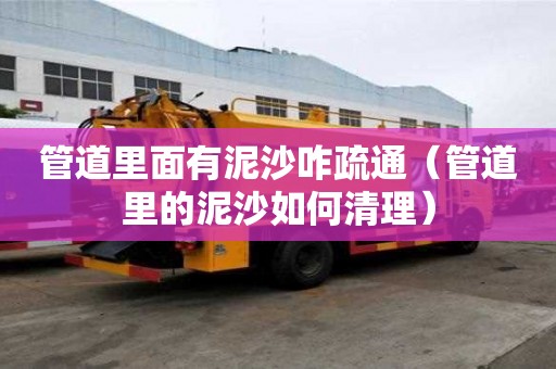 管道里面有泥沙咋疏通（管道里的泥沙如何清理）
