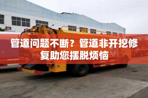 管道問題不斷？管道非開挖修復助您擺脫煩惱