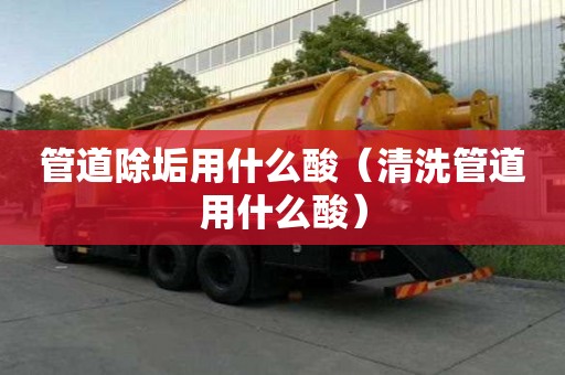 管道除垢用什么酸（清洗管道用什么酸）