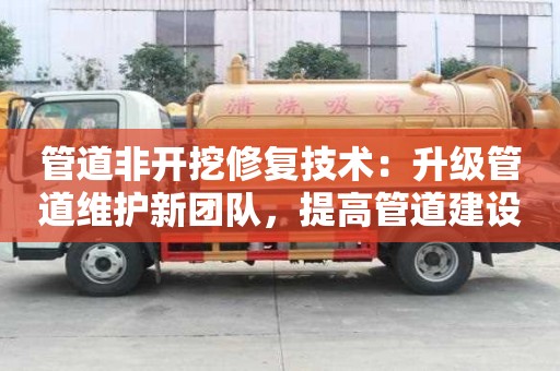 管道非開挖修復(fù)技術(shù)：升級(jí)管道維護(hù)新團(tuán)隊(duì)，提高管道建設(shè)新高度