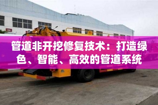 管道非開挖修復技術：打造綠色、智能、高效的管道系統
