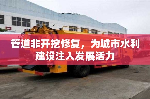 管道非開挖修復(fù)，為城市水利建設(shè)注入發(fā)展活力