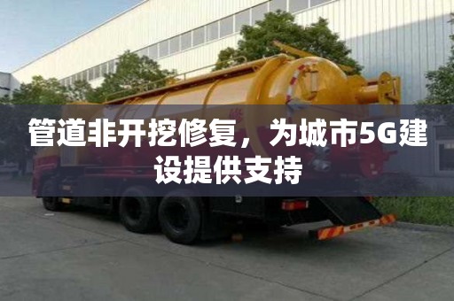 管道非開挖修復，為城市5G建設提供支持
